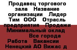 Продавец торгового зала › Название организации ­ Лидер Тим, ООО › Отрасль предприятия ­ Продажи › Минимальный оклад ­ 17 000 - Все города Работа » Вакансии   . Ненецкий АО,Вижас д.